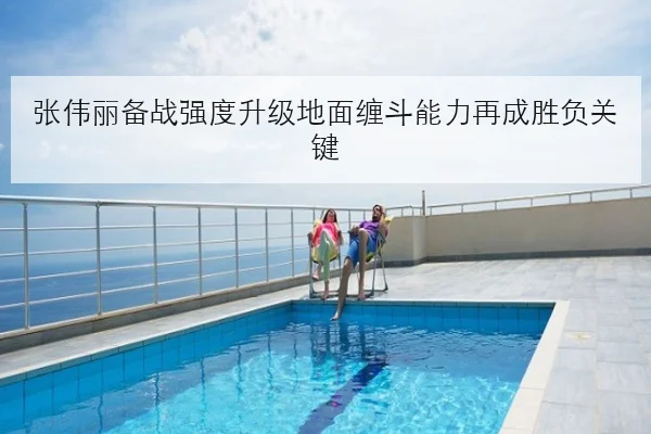 张伟丽备战强度升级地面缠斗能力再成胜负关键
